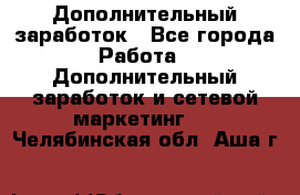 Дополнительный заработок - Все города Работа » Дополнительный заработок и сетевой маркетинг   . Челябинская обл.,Аша г.